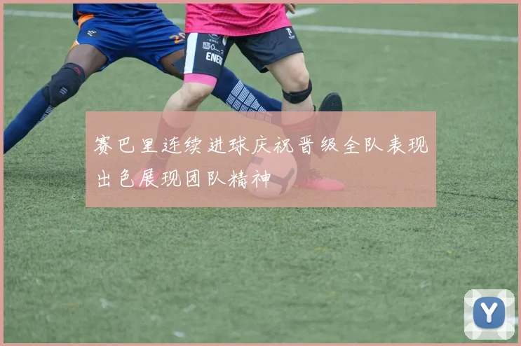 赛巴里连续进球庆祝晋级全队表现出色展现团队精神