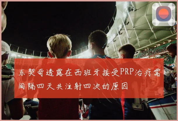 东契奇透露在西班牙接受PRP治疗需间隔四天共注射四次的原因