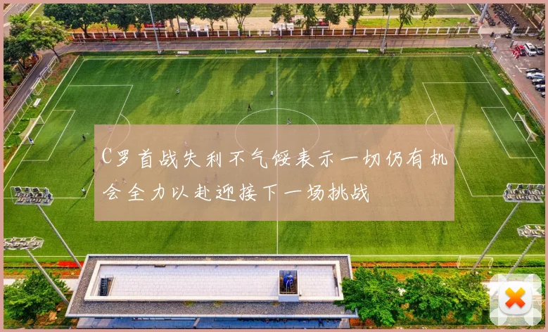 C罗首战失利不气馁表示一切仍有机会全力以赴迎接下一场挑战