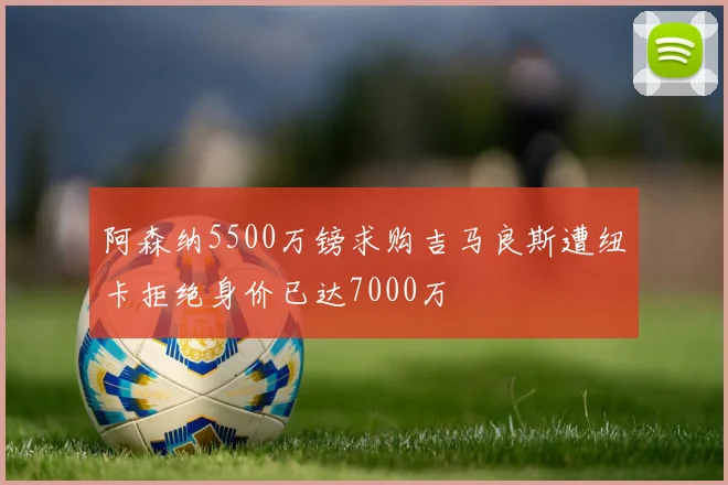 阿森纳5500万镑求购吉马良斯遭纽卡拒绝身价已达7000万