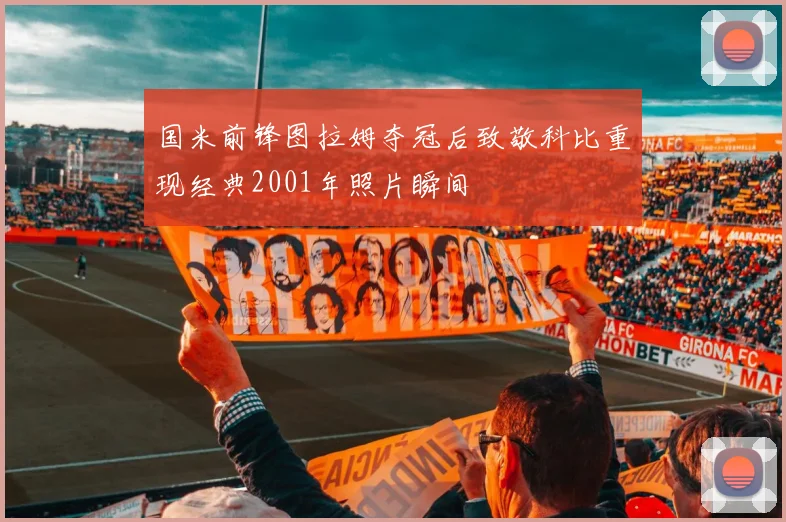国米前锋图拉姆夺冠后致敬科比重现经典2001年照片瞬间