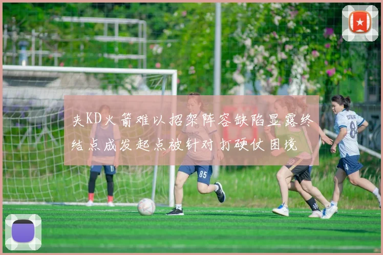 夹KD火箭难以招架阵容缺陷显露终结点成发起点被针对打硬仗困境