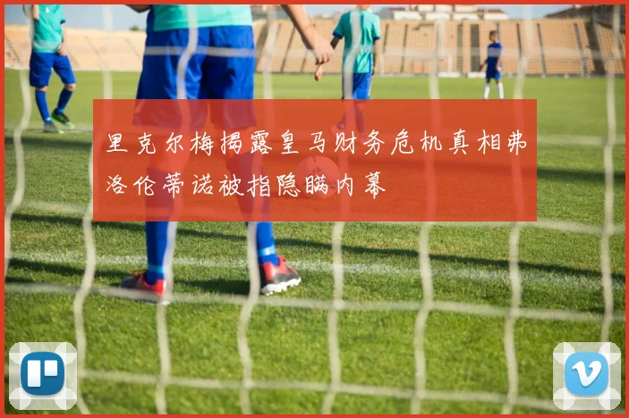 里克尔梅揭露皇马财务危机真相弗洛伦蒂诺被指隐瞒内幕