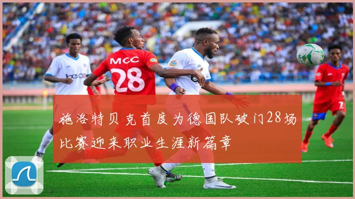 施洛特贝克首度为德国队破门28场比赛迎来职业生涯新篇章