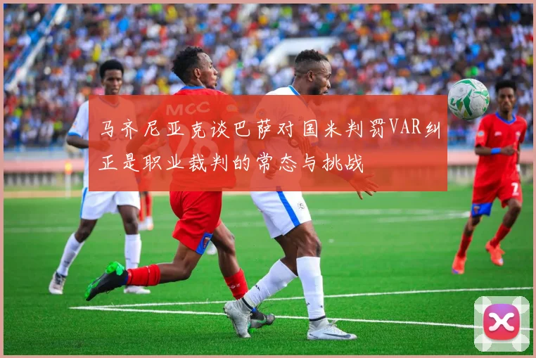 马齐尼亚克谈巴萨对国米判罚VAR纠正是职业裁判的常态与挑战