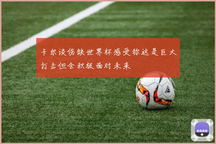 卡尔谈伤缺世界杯感受称这是巨大打击但会积极面对未来