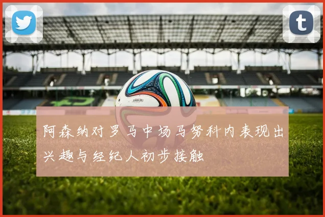 阿森纳对罗马中场马努科内表现出兴趣与经纪人初步接触