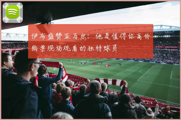 伊布盛赞亚马尔：他是值得你高价购票现场观看的独特球员