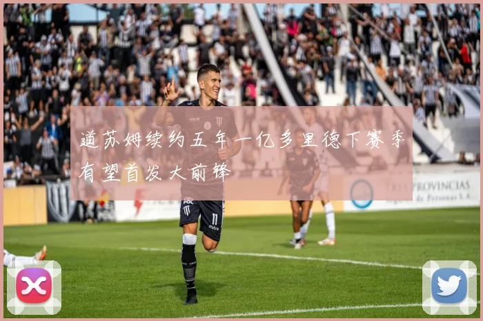 道苏姆续约五年一亿多里德下赛季有望首发大前锋