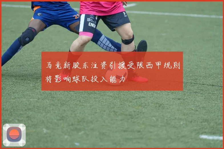马竞新股东注资引援受限西甲规则将影响球队投入能力