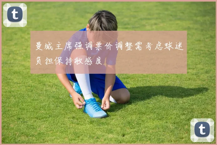 曼城主席强调票价调整需考虑球迷负担保持敏感度
