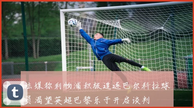 法媒称利物浦积极追逐巴尔科拉球员渴望英超巴黎乐于开启谈判