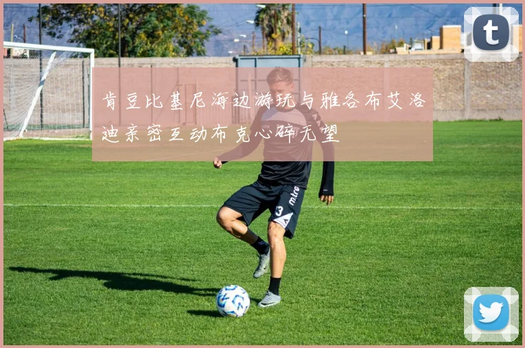 肯豆比基尼海边游玩与雅各布艾洛迪亲密互动布克心碎无望