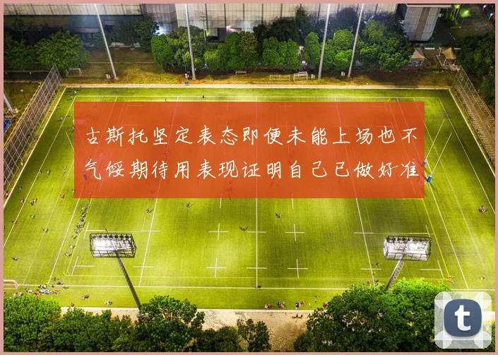 古斯托坚定表态即便未能上场也不气馁期待用表现证明自己已做好准备