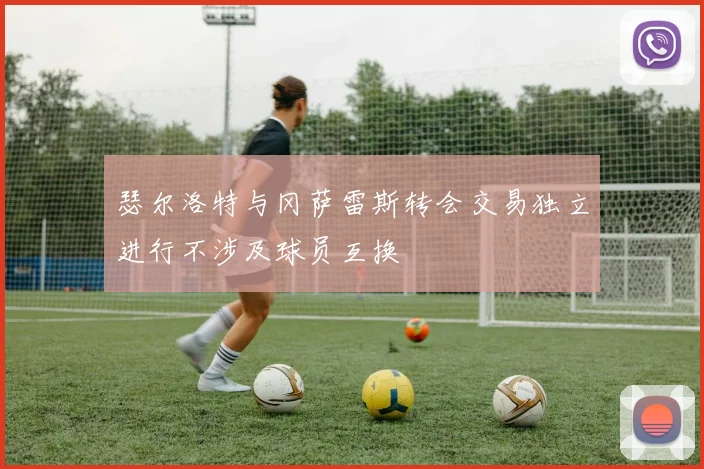 瑟尔洛特与冈萨雷斯转会交易独立进行不涉及球员互换