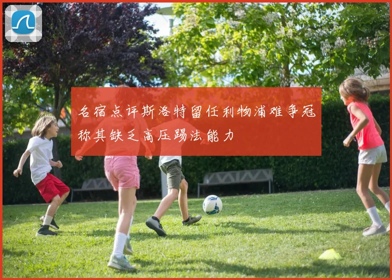 名宿点评斯洛特留任利物浦难争冠称其缺乏高压踢法能力