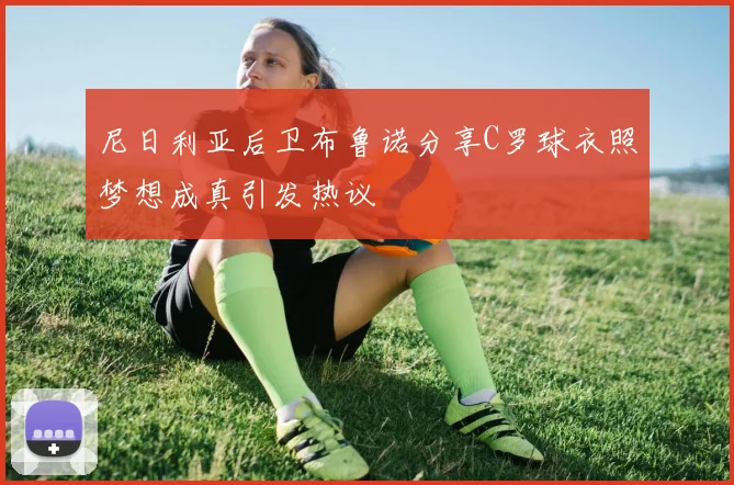 尼日利亚后卫布鲁诺分享C罗球衣照梦想成真引发热议