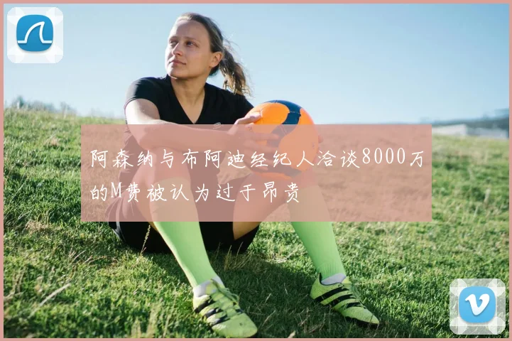 阿森纳与布阿迪经纪人洽谈8000万的M费被认为过于昂贵
