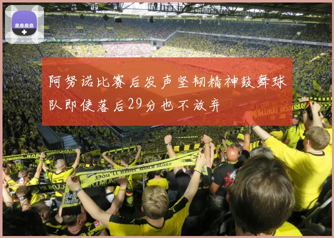 阿努诺比赛后发声坚韧精神鼓舞球队即使落后29分也不放弃