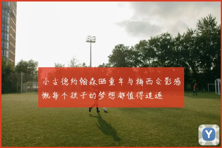 小古德约翰森晒童年与梅西合影感慨每个孩子的梦想都值得追逐