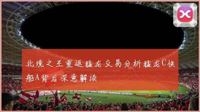 北境之王重返猛龙交易分析猛龙C快船A背后深意解读