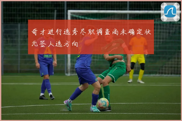 奇才进行选秀尽职调查尚未确定状元签人选方向