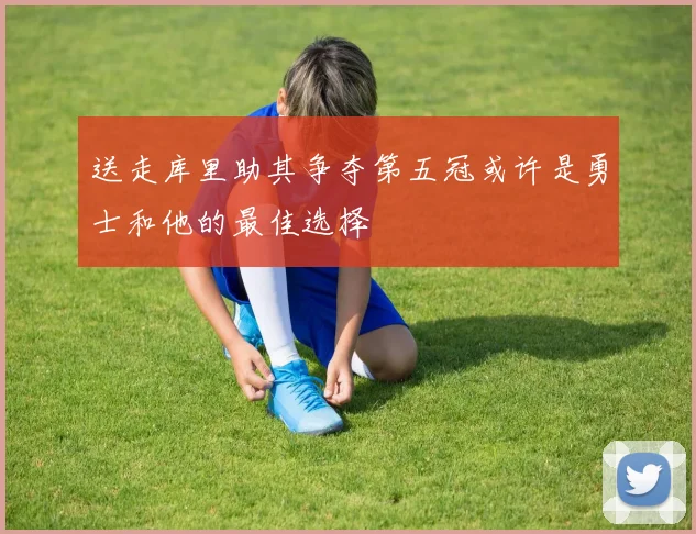 送走库里助其争夺第五冠或许是勇士和他的最佳选择