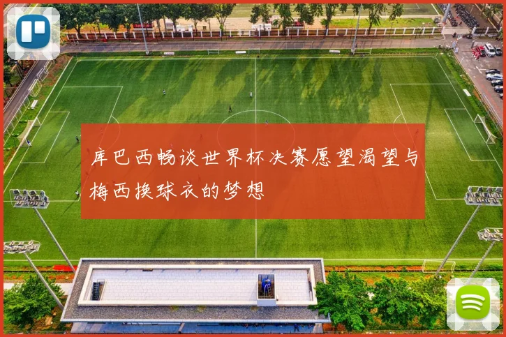 库巴西畅谈世界杯决赛愿望渴望与梅西换球衣的梦想