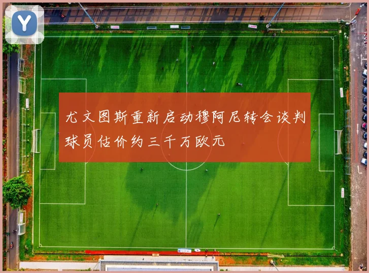 尤文图斯重新启动穆阿尼转会谈判球员估价约三千万欧元
