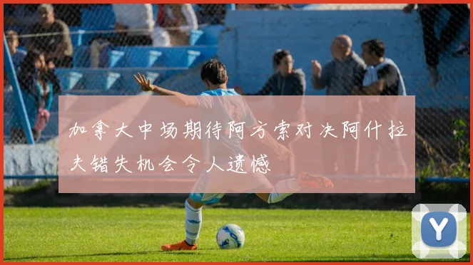 加拿大中场期待阿方索对决阿什拉夫错失机会令人遗憾