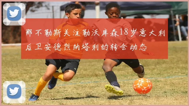 那不勒斯关注勒沃库森18岁意大利后卫安德烈纳塔利的转会动态