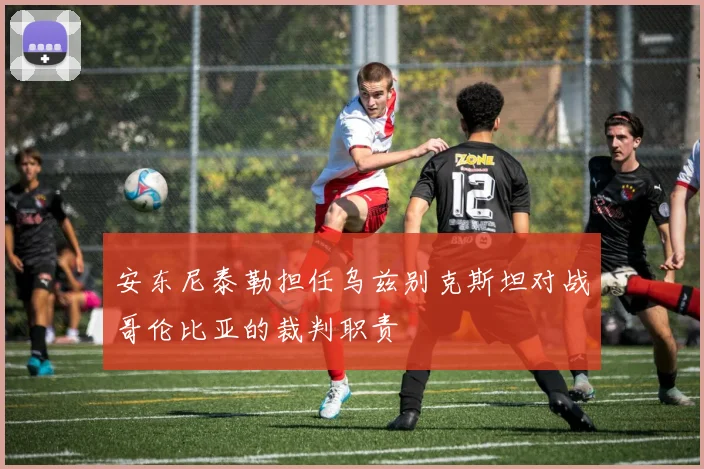 安东尼泰勒担任乌兹别克斯坦对战哥伦比亚的裁判职责