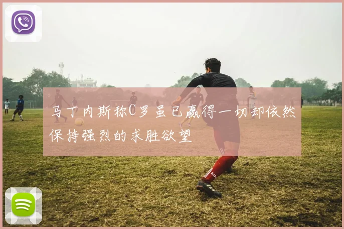 马丁内斯称C罗虽已赢得一切却依然保持强烈的求胜欲望