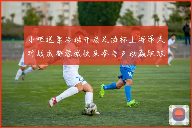 小吧送票活动开启足协杯上海泽天对战成都蓉城快来参与互动赢取球票