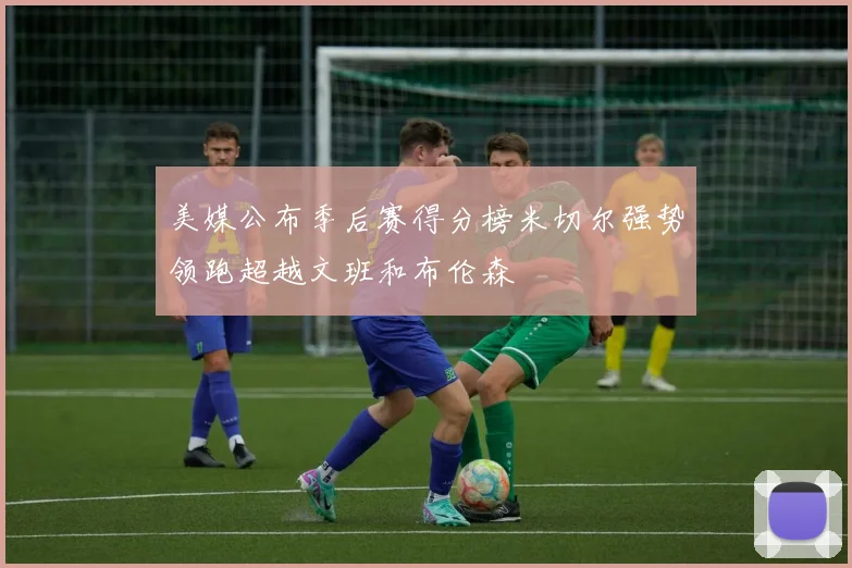 美媒公布季后赛得分榜米切尔强势领跑超越文班和布伦森