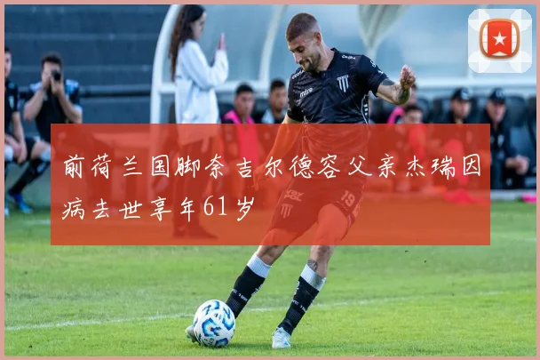 前荷兰国脚奈吉尔德容父亲杰瑞因病去世享年61岁