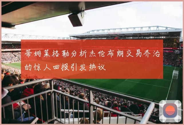 蒂姆莱格勒分析杰伦布朗交易乔治的惊人回报引发热议
