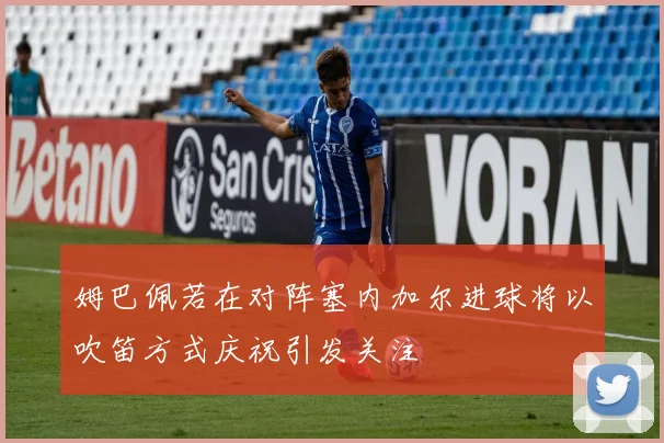 姆巴佩若在对阵塞内加尔进球将以吹笛方式庆祝引发关注