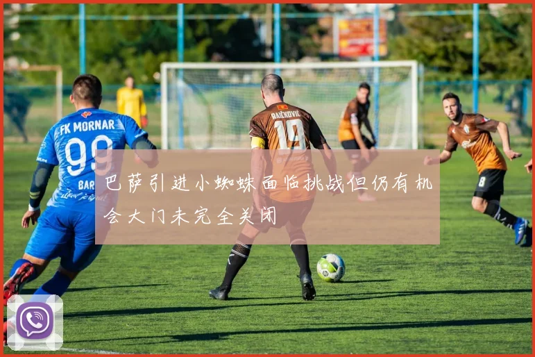 巴萨引进小蜘蛛面临挑战但仍有机会大门未完全关闭